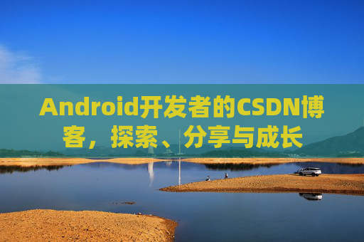 Android开发者的CSDN博客,探索、分享与成长